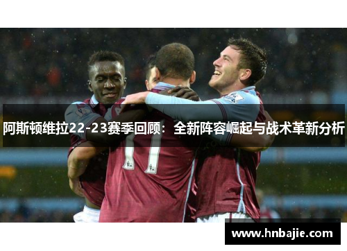 阿斯顿维拉22-23赛季回顾:全新阵容崛起与战术革新分析